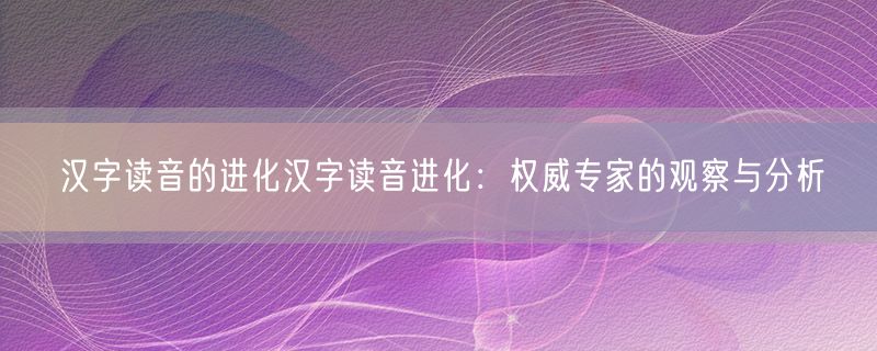 汉字读音的进化汉字读音进化：权威专家的观察与分析